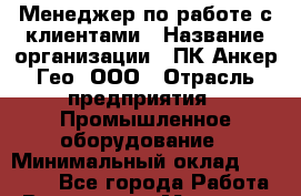 Менеджер по работе с клиентами › Название организации ­ ПК Анкер Гео, ООО › Отрасль предприятия ­ Промышленное оборудование › Минимальный оклад ­ 80 000 - Все города Работа » Вакансии   . Мордовия респ.